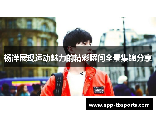杨洋展现运动魅力的精彩瞬间全景集锦分享