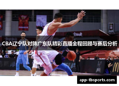 CBA辽宁队对阵广东队精彩直播全程回顾与赛后分析