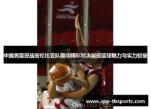中国男篮迎战哥伦比亚队期待精彩对决展现篮球魅力与实力较量