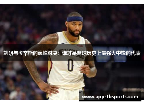 姚明与考辛斯的巅峰对决：谁才是篮球历史上最强大中锋的代表